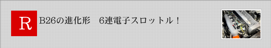 RB26の進化系 6連電子スロットル！